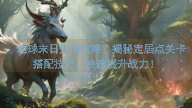 🔥地球末日生存攻略！揭秘定居点关卡搭配技巧，快速提升战力！