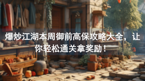 爆炒江湖本周御前高保攻略大全，让你轻松通关拿奖励！
