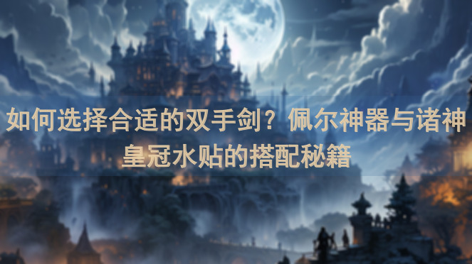 如何选择合适的双手剑？佩尔神器与诸神皇冠水贴的搭配秘籍