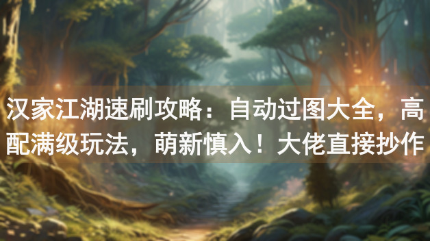 汉家江湖速刷攻略：自动过图大全，高配满级玩法，萌新慎入！大佬直接抄作业！