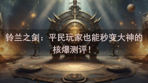 铃兰之剑：平民玩家也能秒变大神的核爆测评！