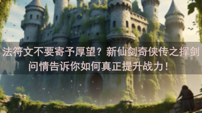 法符文不要寄予厚望？新仙剑奇侠传之挥剑问情告诉你如何真正提升战力！