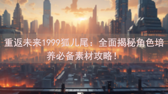 重返未来1999狐儿尾：全面揭秘角色培养必备素材攻略！
