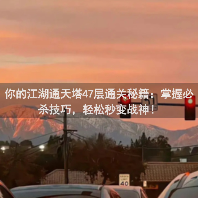 你的江湖通天塔47层通关秘籍：掌握必杀技巧，轻松秒变战神！