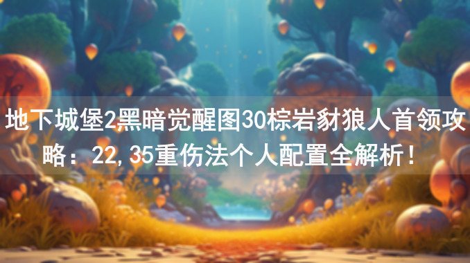 地下城堡2黑暗觉醒图30棕岩豺狼人首领攻略：22,35重伤法个人配置全解析！