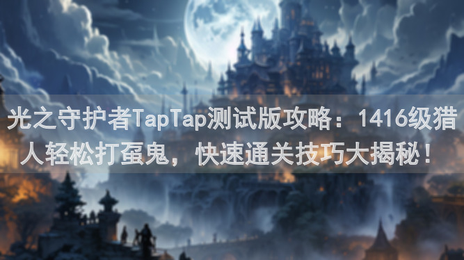 光之守护者TapTap测试版攻略：1416级猎人轻松打虿鬼，快速通关技巧大揭秘！