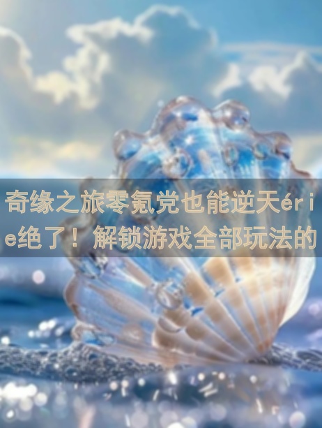 奇缘之旅零氪党也能逆天érie绝了！解锁游戏全部玩法的心得与秘籍