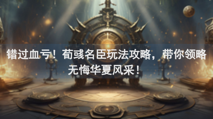 错过血亏！荀彧名臣玩法攻略，带你领略无悔华夏风采！