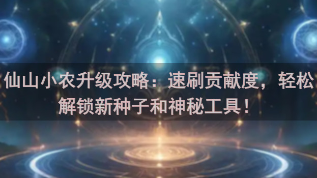仙山小农升级攻略：速刷贡献度，轻松解锁新种子和神秘工具！