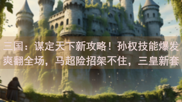 三国：谋定天下新攻略！孙权技能爆发爽翻全场，马超险招架不住，三皇新套路揭秘！