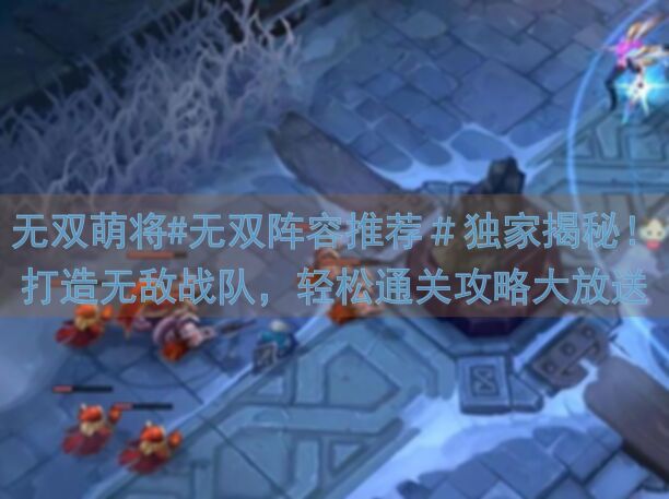 无双萌将#无双阵容推荐＃独家揭秘！打造无敌战队，轻松通关攻略大放送！