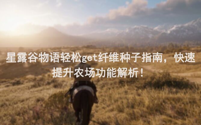 星露谷物语轻松get纤维种子指南，快速提升农场功能解析！