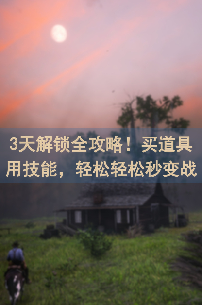 3天解锁全攻略！买道具用技能，轻松轻松秒变战神攻略大全，必看！