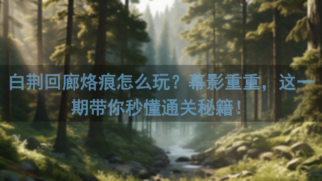 白荆回廊烙痕怎么玩？幕影重重，这一期带你秒懂通关秘籍！