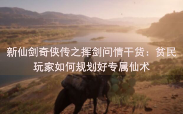 新仙剑奇侠传之挥剑问情干货：贫民玩家如何规划好专属仙术