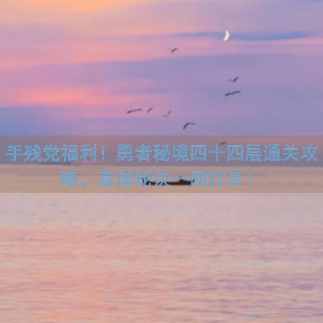 手残党福利！勇者秘境四十四层通关攻略，直接秘诀一网打尽！