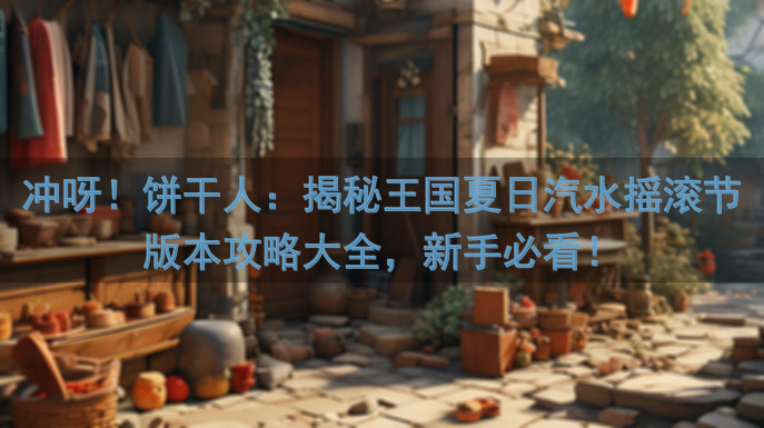 冲呀！饼干人：揭秘王国夏日汽水摇滚节版本攻略大全，新手必看！