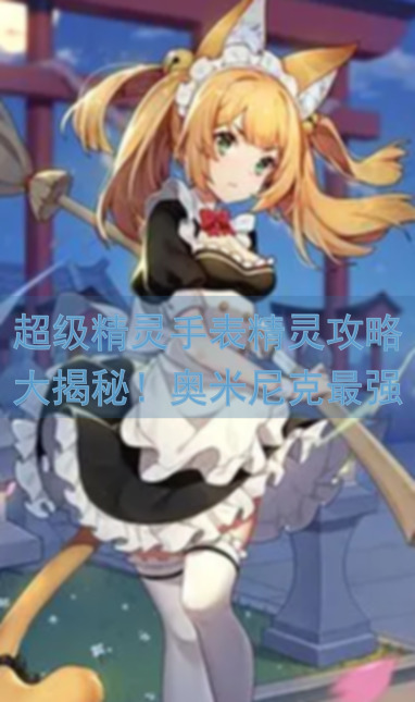 超级精灵手表精灵攻略大揭秘！奥米尼克最强精灵养成指南，轻松通关不求人！