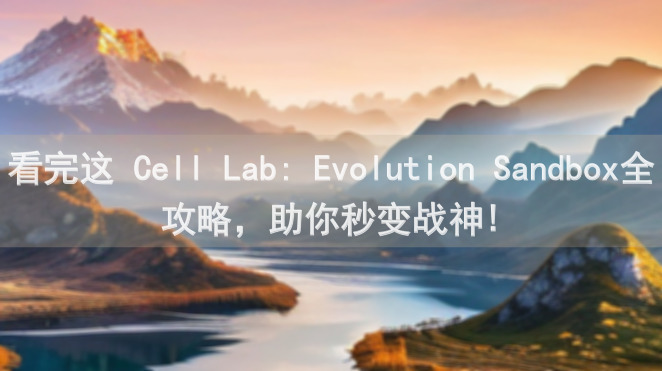看完这 Cell Lab: Evolution Sandbox全攻略，助你秒变战神!