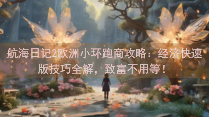 航海日记2欧洲小环跑商攻略：经济快速版技巧全解，致富不用等！